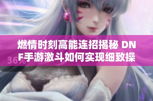 燃情时刻高能连招揭秘 DNF手游激斗如何实现细致操作与爆炸伤害