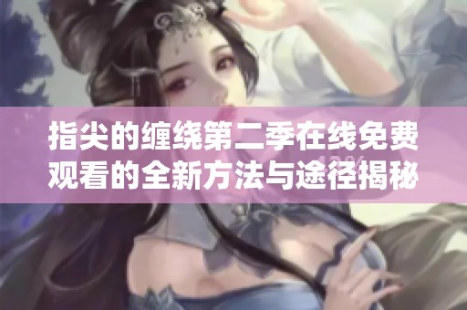 指尖的缠绕第二季在线免费观看的全新方法与途径揭秘