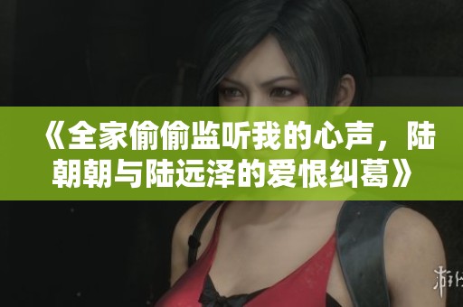 《全家偷偷监听我的心声，陆朝朝与陆远泽的爱恨纠葛》