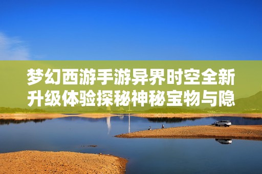 梦幻西游手游异界时空全新升级体验探秘神秘宝物与隐藏挑战的精彩旅程