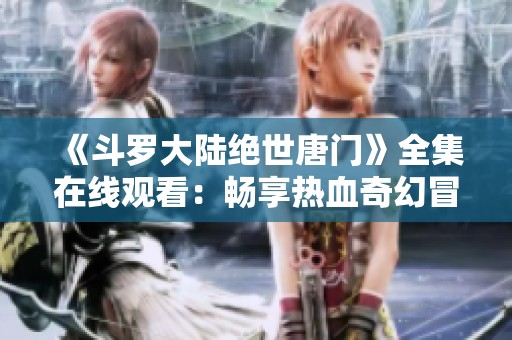 《斗罗大陆绝世唐门》全集在线观看：畅享热血奇幻冒险之旅