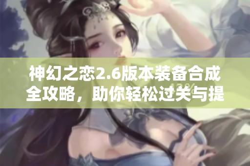 神幻之恋2.6版本装备合成全攻略，助你轻松过关与提升实力