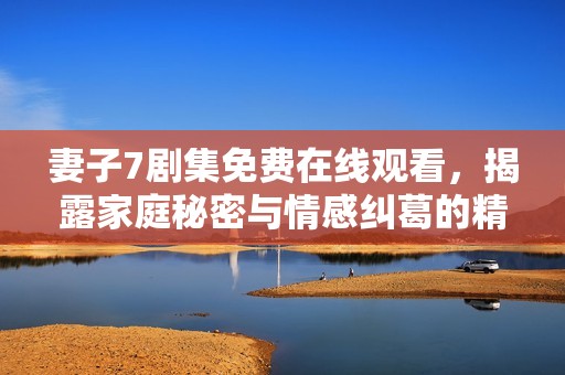 妻子7剧集免费在线观看，揭露家庭秘密与情感纠葛的精彩故事