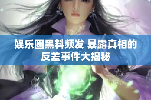 娱乐圈黑料频发 暴露真相的反差事件大揭秘