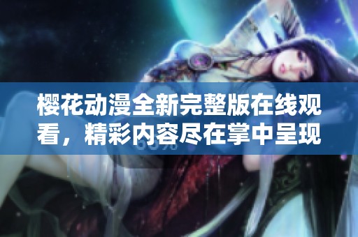 樱花动漫全新完整版在线观看，精彩内容尽在掌中呈现