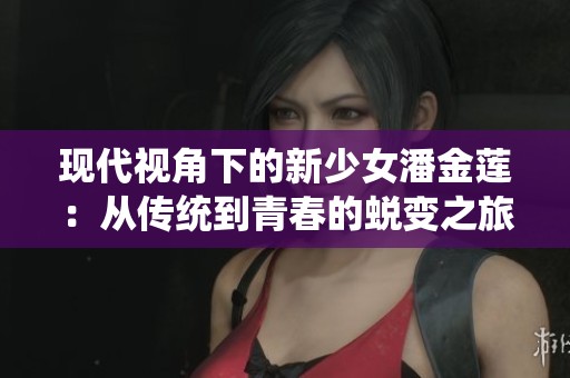 现代视角下的新少女潘金莲：从传统到青春的蜕变之旅