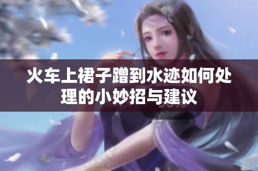 火车上裙子蹭到水迹如何处理的小妙招与建议