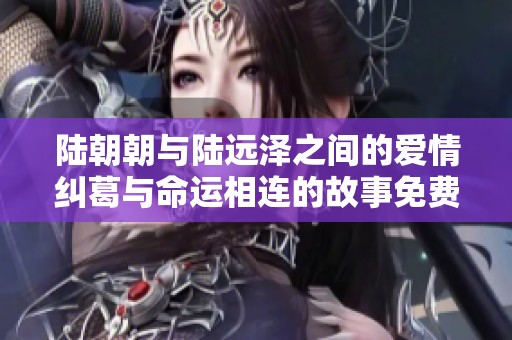 陆朝朝与陆远泽之间的爱情纠葛与命运相连的故事免费阅读