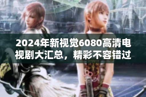 2024年新视觉6080高清电视剧大汇总，精彩不容错过！