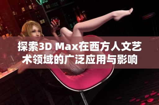 探索3D Max在西方人文艺术领域的广泛应用与影响