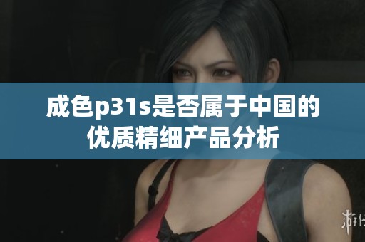 成色p31s是否属于中国的优质精细产品分析