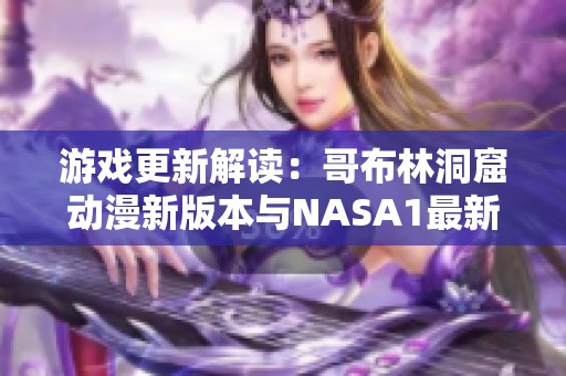 游戏更新解读：哥布林洞窟动漫新版本与NASA1最新动态全面剖析