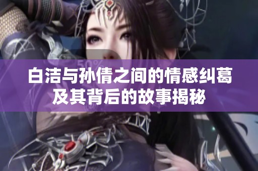 白洁与孙倩之间的情感纠葛及其背后的故事揭秘