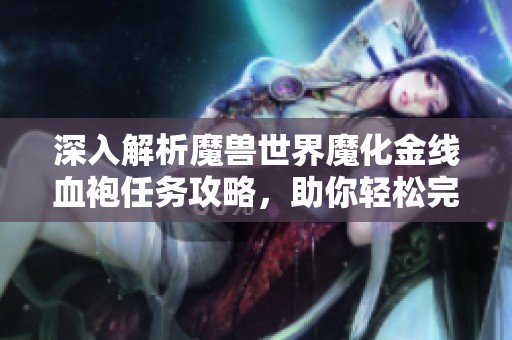 深入解析魔兽世界魔化金线血袍任务攻略，助你轻松完成挑战与收获奖励