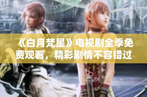 《白月梵星》电视剧全季免费观看，精彩剧情不容错过！