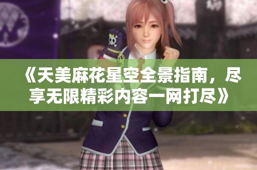 《天美麻花星空全景指南，尽享无限精彩内容一网打尽》