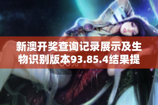 新澳开奖查询记录展示及生物识别版本93.85.4结果提升分析与应用总结