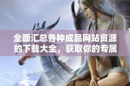 全面汇总各种成品网站资源的下载大全，获取你的专属工具库