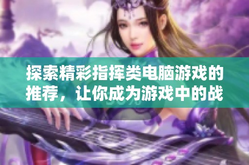 探索精彩指挥类电脑游戏的推荐,让你成为游戏中的战略大师与领袖