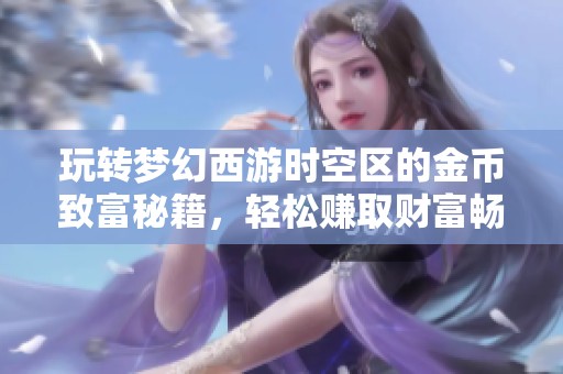 玩转梦幻西游时空区的金币致富秘籍,轻松赚取财富畅享游戏乐趣!