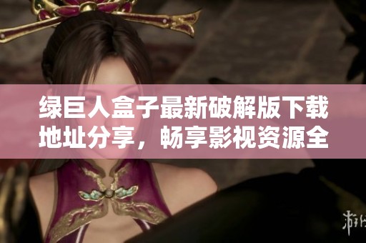 绿巨人盒子最新破解版下载地址分享，畅享影视资源全攻略