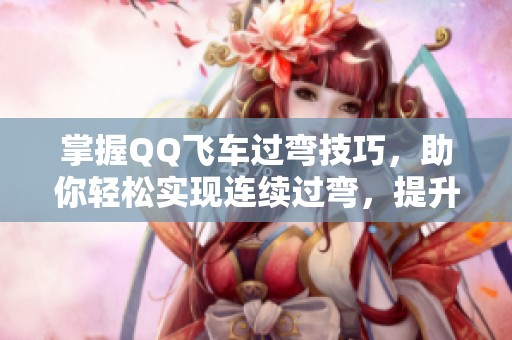 掌握QQ飞车过弯技巧,助你轻松实现连续过弯,提升竞速水平的秘诀分享