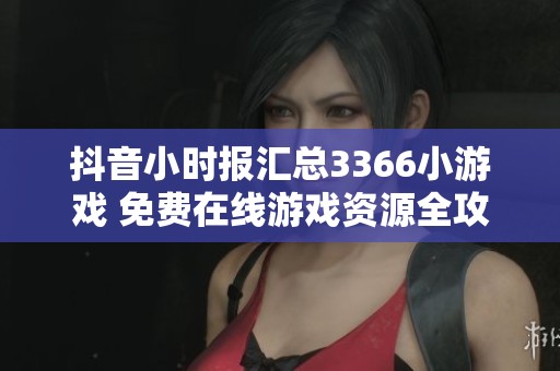 抖音小时报汇总3366小游戏 免费在线游戏资源全攻略 锁定社会新闻动态