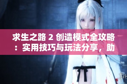 求生之路 2 创造模式全攻略：实用技巧与玩法分享，助你畅享无限乐趣