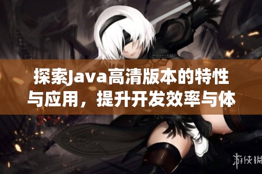 探索Java高清版本的特性与应用，提升开发效率与体验