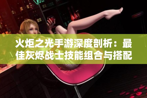 火炬之光手游深度剖析：最佳灰烬战士技能组合与搭配全攻略分享
