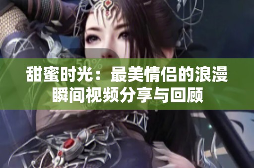 甜蜜时光：最美情侣的浪漫瞬间视频分享与回顾