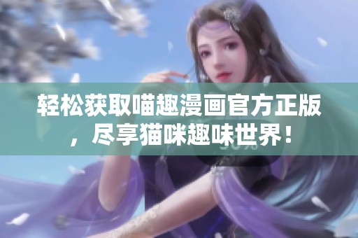 轻松获取喵趣漫画官方正版，尽享猫咪趣味世界！