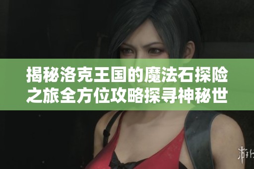 揭秘洛克王国的魔法石探险之旅全方位攻略探寻神秘世界的乐趣与秘密