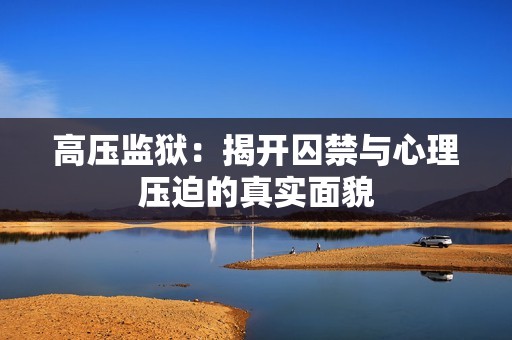 高压监狱：揭开囚禁与心理压迫的真实面貌