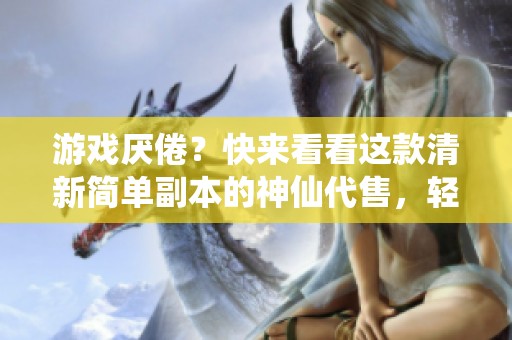 游戏厌倦？快来看看这款清新简单副本的神仙代售，轻松处理你的闲置账户！