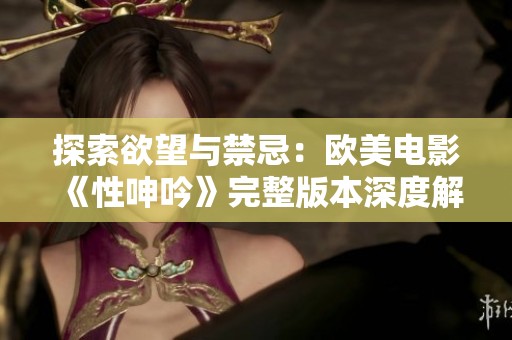 探索欲望与禁忌：欧美电影《性呻吟》完整版本深度解析