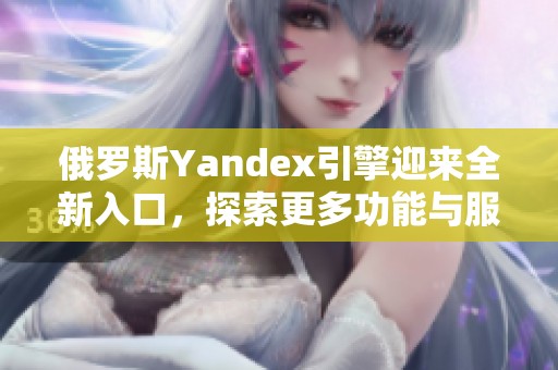 俄罗斯Yandex引擎迎来全新入口，探索更多功能与服务