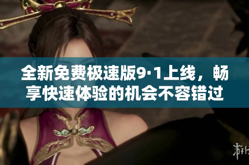 全新免费极速版9·1上线，畅享快速体验的机会不容错过