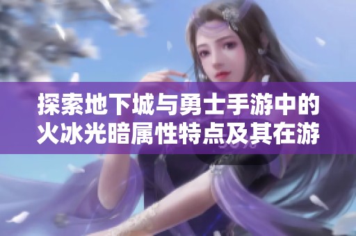 探索地下城与勇士手游中的火冰光暗属性特点及其在游戏中的应用解析