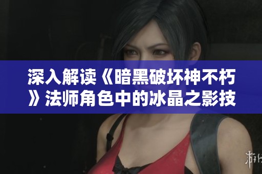 深入解读《暗黑破坏神不朽》法师角色中的冰晶之影技能与战斗策略解析