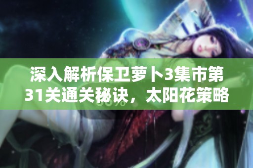 深入解析保卫萝卜3集市第31关通关秘诀，太阳花策略详解助你轻松过关