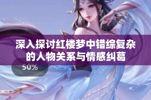 深入探讨红楼梦中错综复杂的人物关系与情感纠葛