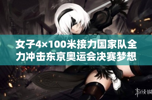 女子4×100米接力国家队全力冲击东京奥运会决赛梦想为国争光的目标在召唤
