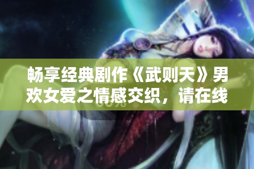 畅享经典剧作《武则天》男欢女爱之情感交织，请在线观看