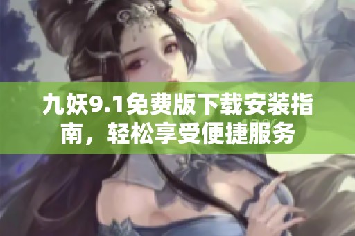 九妖9.1免费版下载安装指南，轻松享受便捷服务