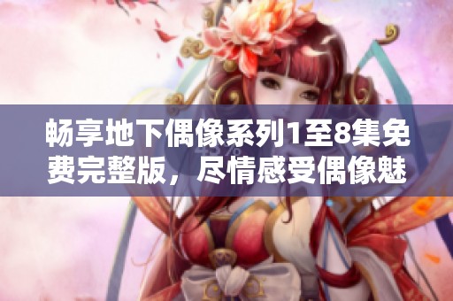 畅享地下偶像系列1至8集免费完整版，尽情感受偶像魅力