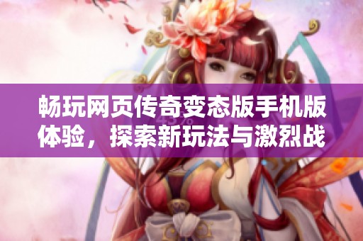 畅玩网页传奇变态版手机版体验,探索新玩法与激烈战斗带来的独特乐趣