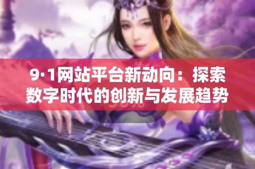 9·1网站平台新动向：探索数字时代的创新与发展趋势
