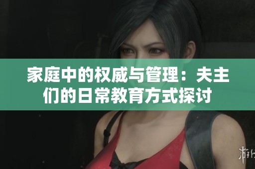 家庭中的权威与管理：夫主们的日常教育方式探讨