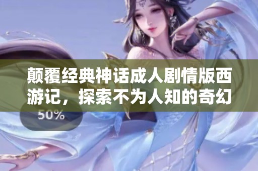 颠覆经典神话成人剧情版西游记，探索不为人知的奇幻冒险之旅